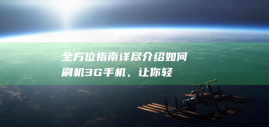 全方位指南：详尽介绍如何刷机3G手机，让你轻松掌握每一步操作 (全方位指南针)