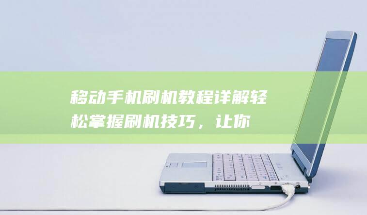 移动手机刷机教程详解：轻松掌握刷机技巧，让你的手机焕然一新 (移动手机刷机教程)