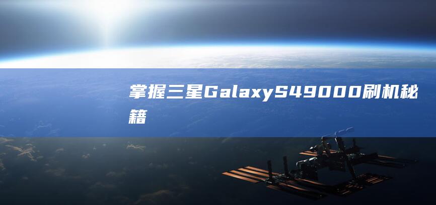 掌握三星Galaxy S4（9000）刷机秘籍：轻松上手，玩转定制系统 (三星掌握的技术)