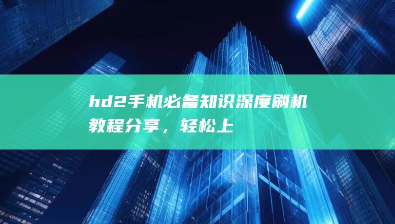 hd2手机必备知识：深度刷机教程分享，轻松上手无难度 (手机hd2/1)