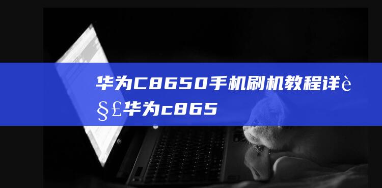 华为C8650手机刷机教程详解 (华为c8650上市价格)