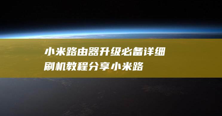 小米路由器升级必备：详细刷机教程分享 (小米路由器升级固件官方下载)