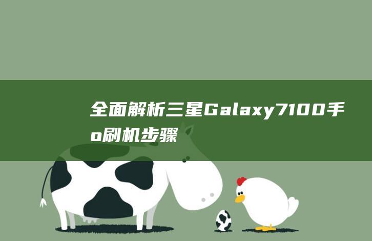 全面解析三星Galaxy 7100手机刷机步骤与教程 (全面解析三星手机)