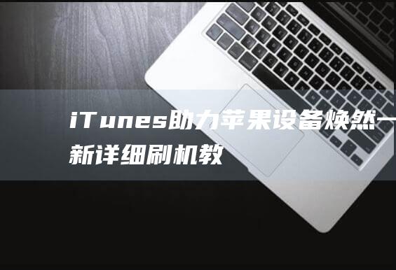 iTunes助力苹果设备焕然一新：详细刷机教程视频 (itunes apple)