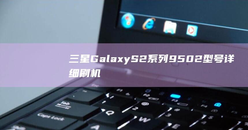 三星Galaxy S2系列 9502 型号详细刷机教程 (三星galaxy)