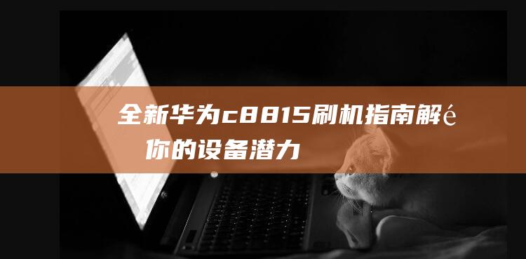 全新华为c8815刷机指南：解锁你的设备潜力 (全新华为畅享9多少钱)