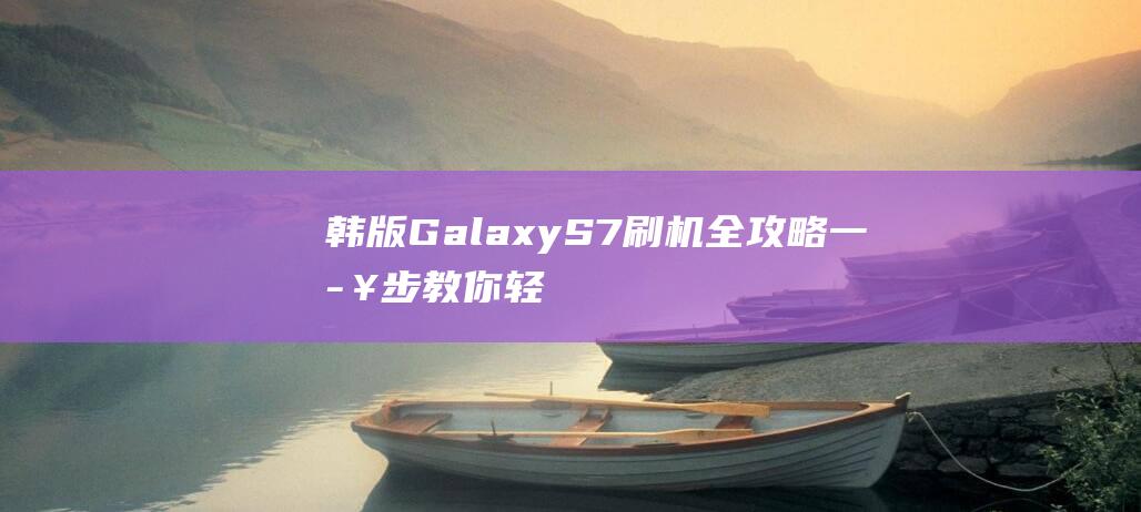 韩版Galaxy S7刷机全攻略：一步步教你轻松搞定 (韩版galaxy fold在中国能用吗)