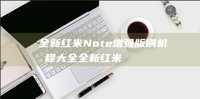 全新红米Note增强版刷机教程大全 (全新红米note10pro多少钱)