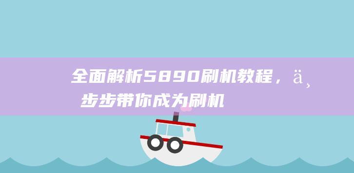 全面解析5890刷机教程，一步步带你成为刷机达人 (全面解析李可破格救心汤)