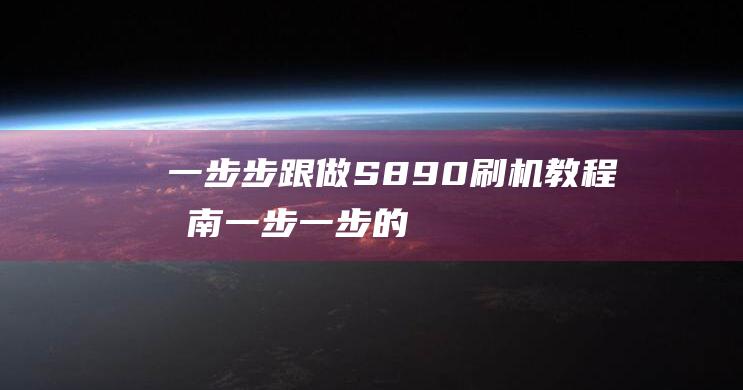 一步步跟做：S890刷机教程指南 (一步一步的教我怎么做)