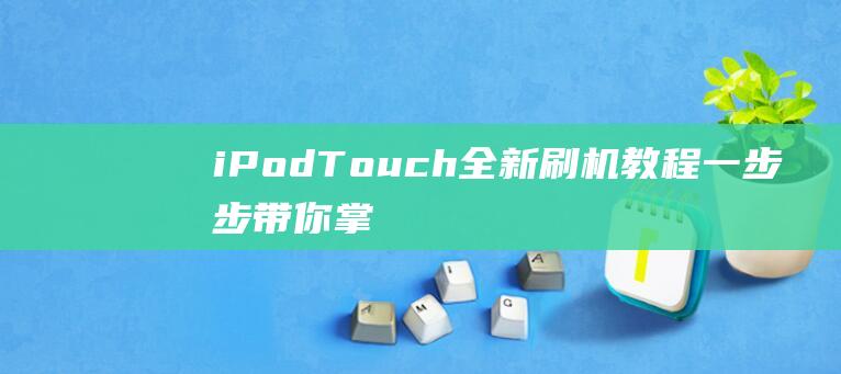 iPod Touch全新刷机教程：一步步带你掌握操作技巧 (ipodtouch7)