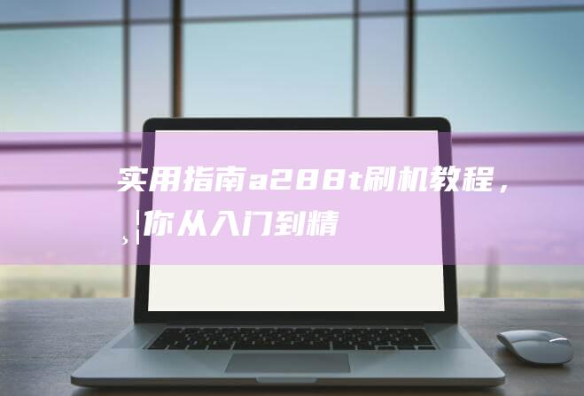 实用指南：a288t刷机教程，带你从入门到精通 (实用指南针罗盘下载)