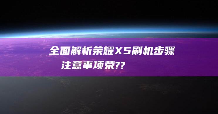 全面解析：荣耀X5刷机步骤及注意事项 (荣???)