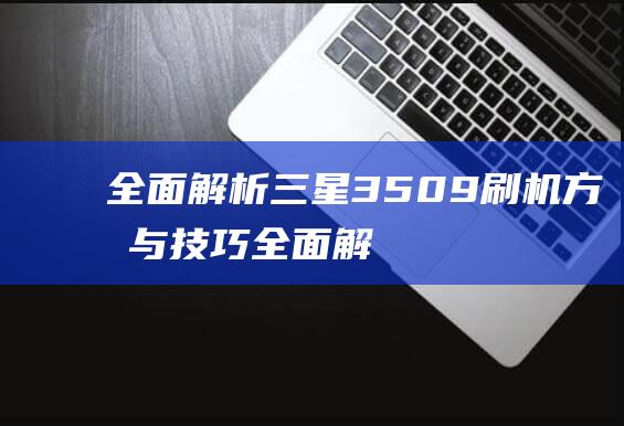 全面解析：三星3509刷机方法与技巧 (全面解析三年级和四年级)