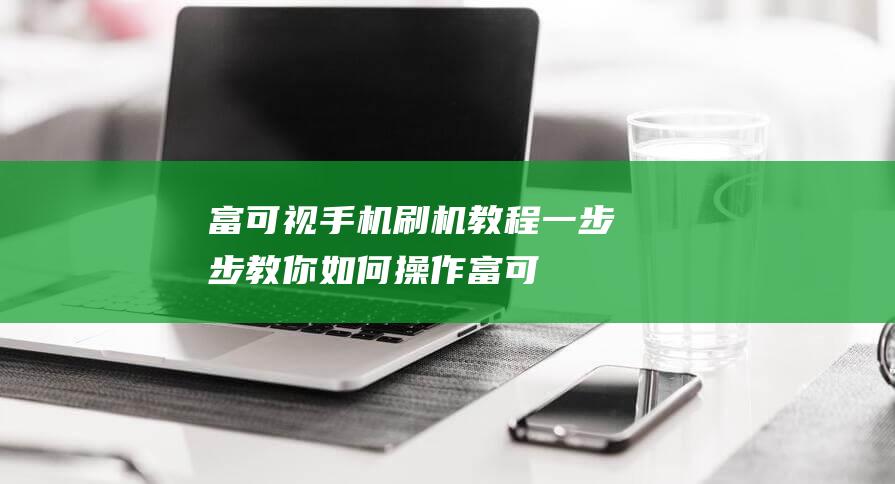 富可视手机刷机教程：一步步教你如何操作 (富可视m2刷机包)