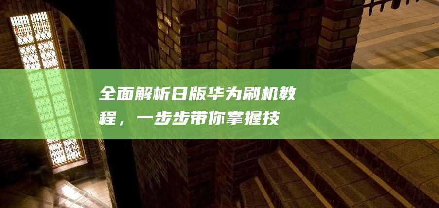 全面解析：日版华为刷机教程，一步步带你掌握技能 (全面解析日本楼抗震超级利害)