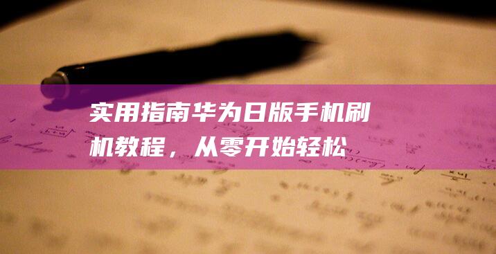 实用指南：华为日版手机刷机教程，从零开始轻松上手