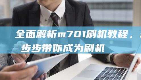 全面解析m701刷机教程，一步步带你成为刷机达人 (全面解析美元如何霸权)