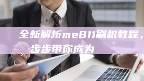 全新解析：me811刷机教程，一步步带你成为高手 (全新解读)