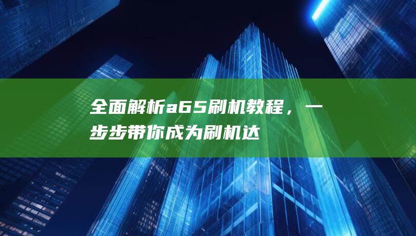 全面解析a65刷机教程，一步步带你成为刷机达人 (全面解析奥迪Q3)