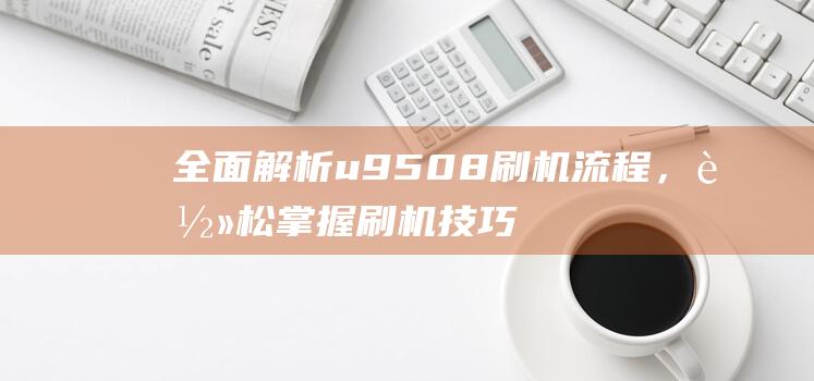 全面解析u9508刷机流程，轻松掌握刷机技巧 (全面解析白羊座o型血女)