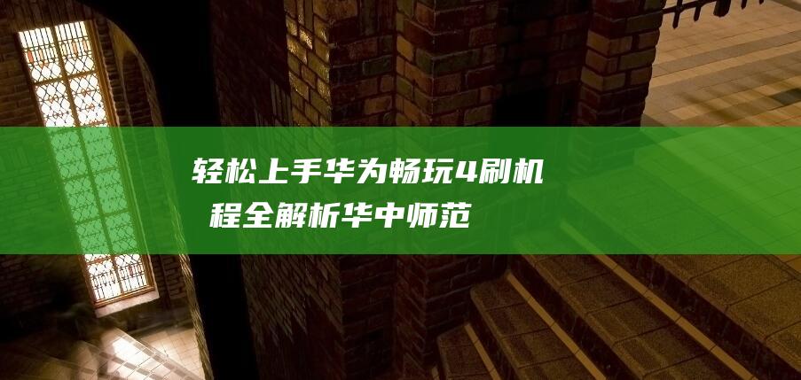 轻松上手！华为畅玩4刷机教程全解析 (华中师范大学是985还是211学校)