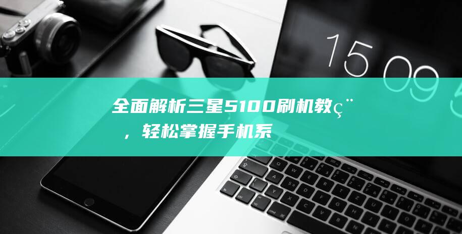 全面解析三星5100刷机教程，轻松掌握手机系统升级技巧 (全面解析三星手机)