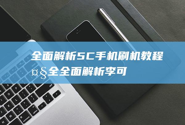 全面解析！5C手机刷机教程大全 (全面解析李可破格救心汤)