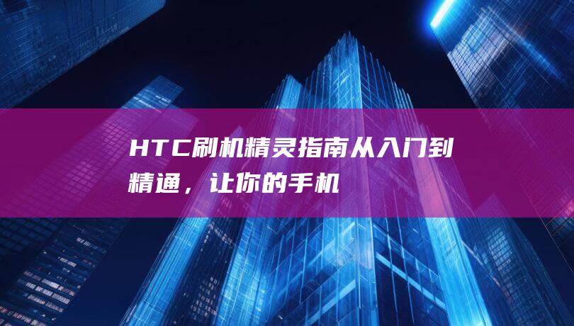 HTC刷机精灵指南：从入门到精通，让你的手机焕然一新 (htc刷机精灵下载)