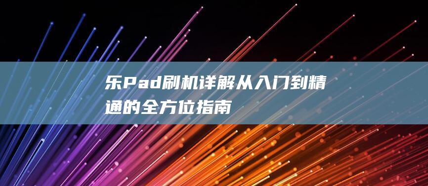 乐Pad刷机详解：从入门到精通的全方位指南 (乐pad a1-07 刷机)