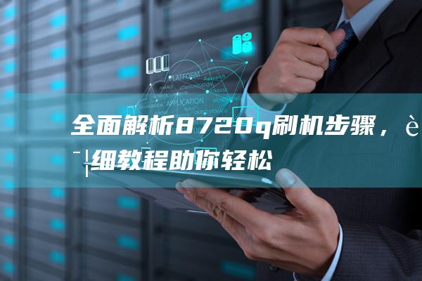 全面解析8720q刷机步骤，详细教程助你轻松搞定 (全面解析白羊座o型血女)