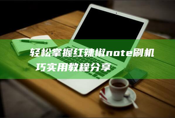 轻松掌握红辣椒note刷机技巧：实用教程分享 (轻松掌握红辣椒技术)