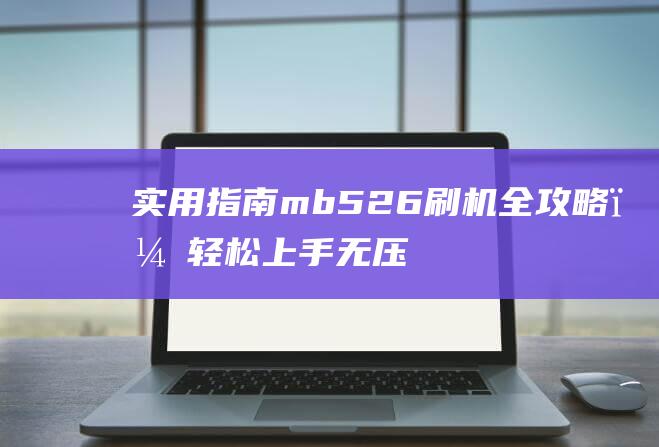 实用指南：mb526刷机全攻略，轻松上手无压力 (实用指南针)