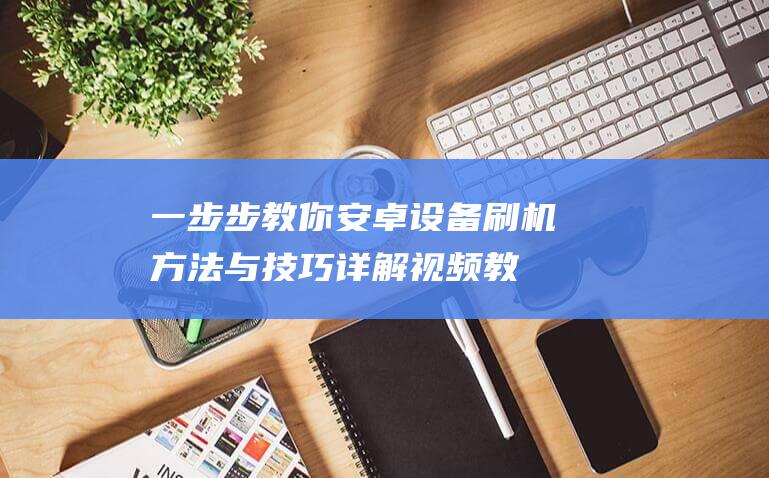 一步步教你：安卓设备刷机方法与技巧详解视频教程 (一步步教你看懂剖面图)