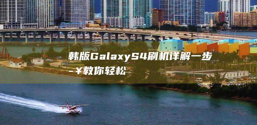 韩版Galaxy S4刷机详解：一步步教你轻松搞定 (韩版galaxy fold在中国能用吗)