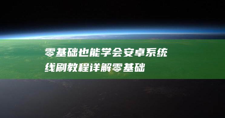 零基础也能学会！安卓系统线刷教程详解 (零基础也能学多风格人像系统课程)