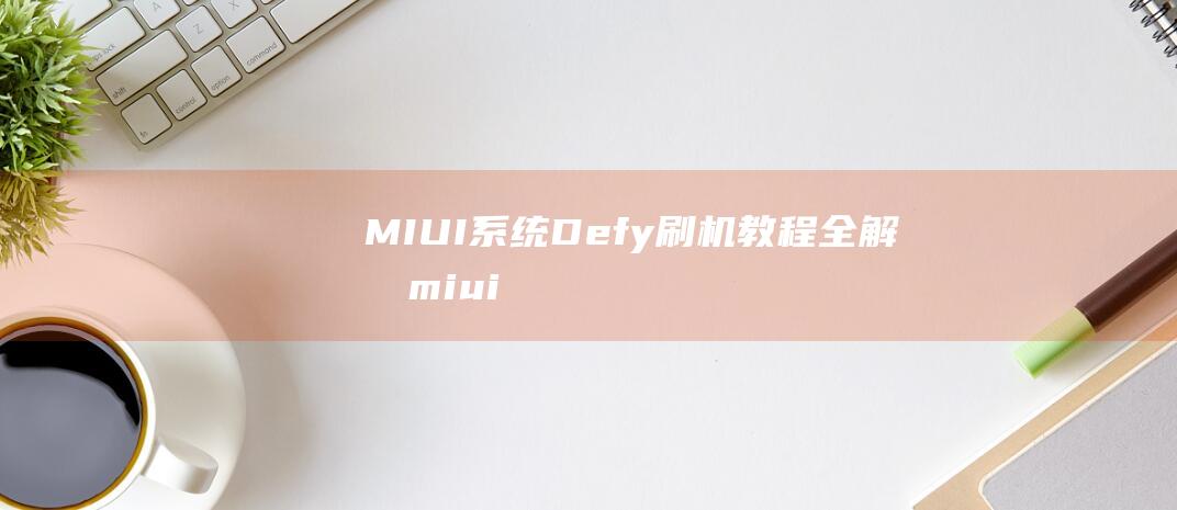 MIUI系统Defy刷机教程全解析 (miui系统和安卓系统区别)