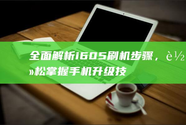 全面解析i605刷机步骤，轻松掌握手机升级技巧 (全面解析李可破格救心汤)