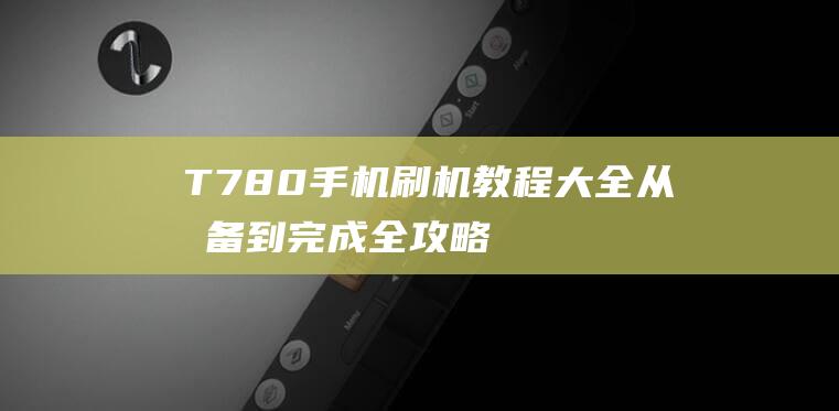 T780手机刷机教程大全：从准备到完成全攻略 (t770 手机)