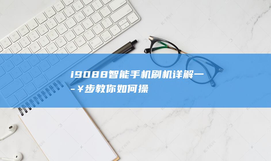 i9088智能手机刷机详解：一步步教你如何操作