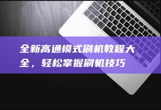 全新高通模式刷机教程大全，轻松掌握刷机技巧 (高通方案)