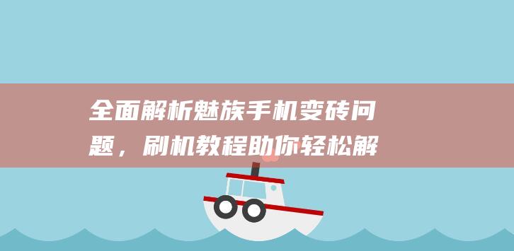 全面解析魅族手机变砖问题，刷机教程助你轻松解决 (全面解析魅族手机)