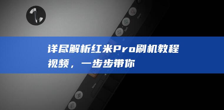 详尽解析：红米Pro刷机教程视频，一步步带你掌握技巧 (红for)