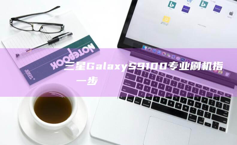 三星Galaxy S9100专业刷机指南：一步一步教你轻松搞定 (三星galaxy)