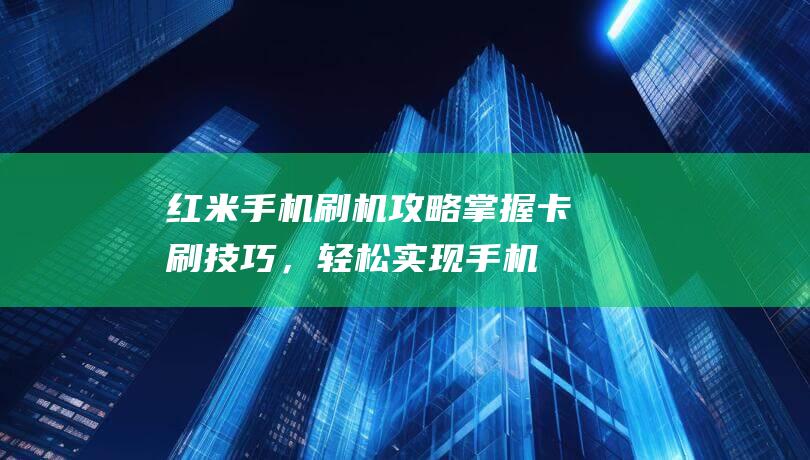 红米手机刷机攻略：掌握卡刷技巧，轻松实现手机系统升级与降级 (红米手机刷机教程(两种方法))