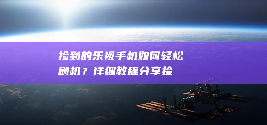 捡到的乐视手机如何轻松刷机？详细教程分享 (捡到的乐视手机能用吗)