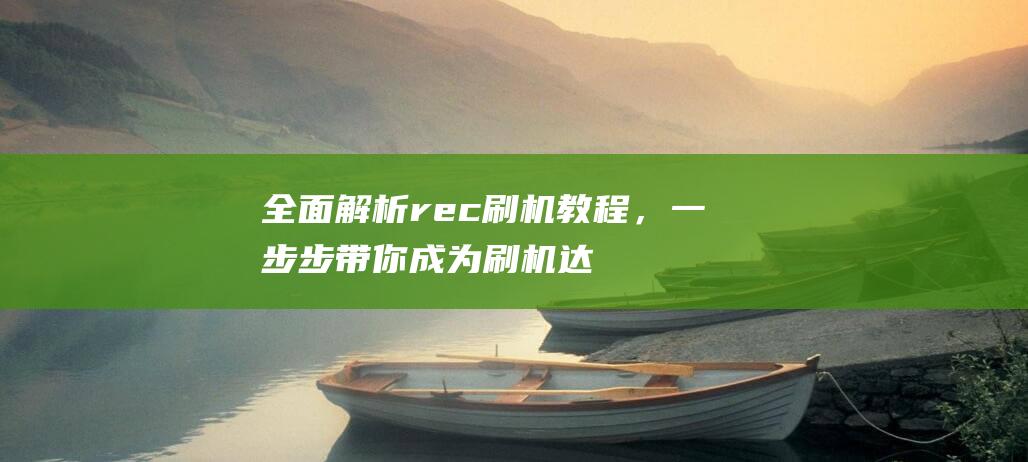 全面解析rec刷机教程，一步步带你成为刷机达人 (全面解析人体所需苕养素大全)