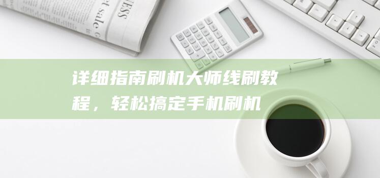 详细指南：刷机大师线刷教程，轻松搞定手机刷机 (刷怎么刷)