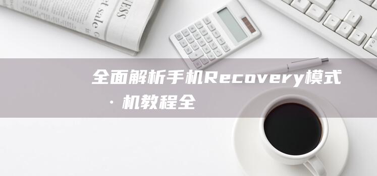 全面解析手机Recovery模式刷机教程 (全面解析手机软件)