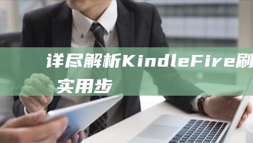 详尽解析 Kindle Fire 刷机教程：实用步骤与技巧一网打尽 (详细解析)